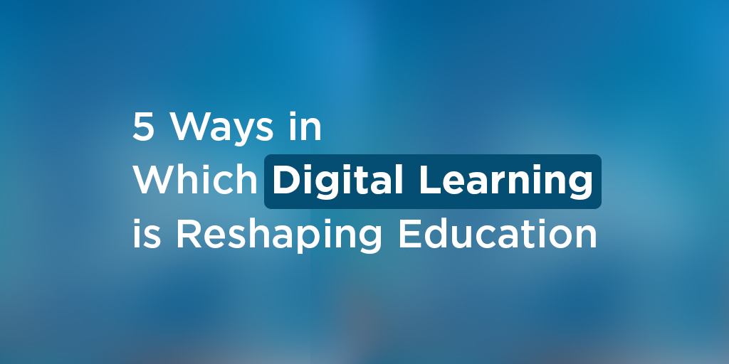 5 Ways in Which Digital Learning is Reshaping Education 3