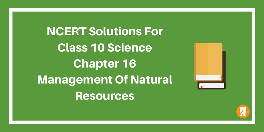 NCERT Solutions For Class 10 Science Chapter 16 Management Of Natural Resources