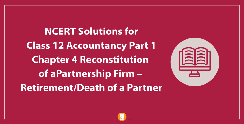NCERT Solutions for Class 12 Accountancy Part 1 Chapter 4 Reconstitution of a Partnership Firm