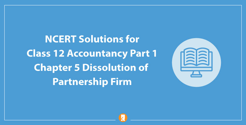 NCERT Solutions for Class 12 Accountancy Part 1 Chapter 5 Dissolution of Partnership Firm