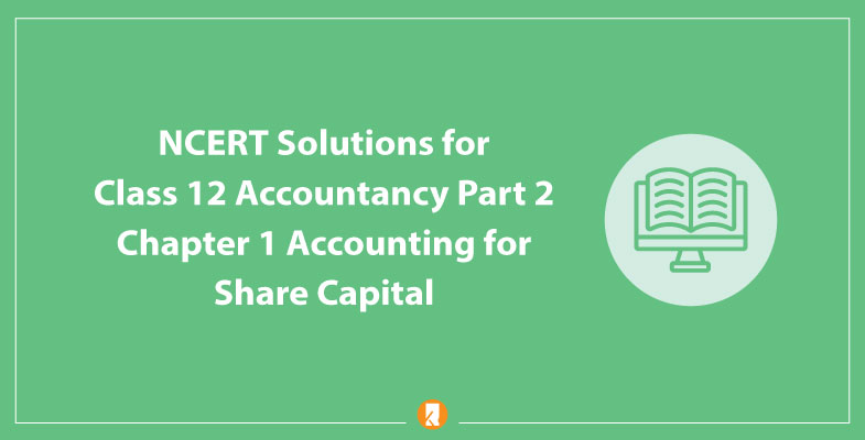 NCERT Solutions for Class 12 Accountancy Part 2 Chapter 1 Accounting for Share Capital