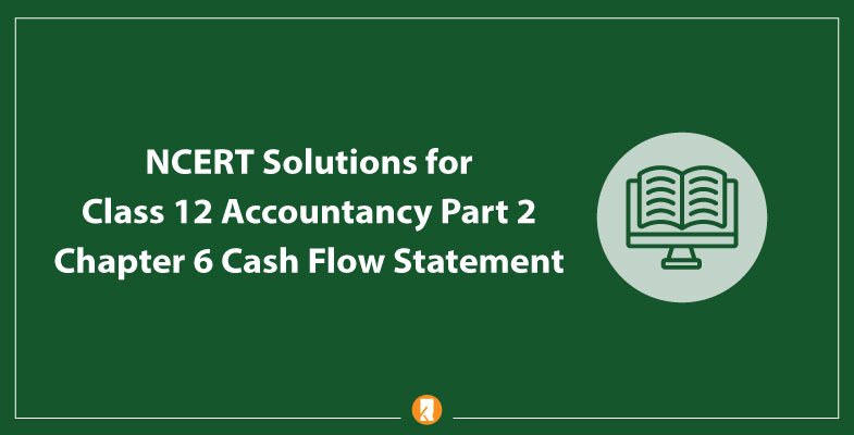 NCERT Solutions for Class 12 Accountancy Part 2 Chapter 6 Cash Flow Statement