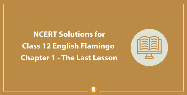 NCERT Solutions for Class 12 English Flamingo Chapter 1 The Last Lesson